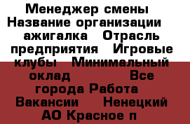 Менеджер смены › Название организации ­ Zажигалка › Отрасль предприятия ­ Игровые клубы › Минимальный оклад ­ 45 000 - Все города Работа » Вакансии   . Ненецкий АО,Красное п.